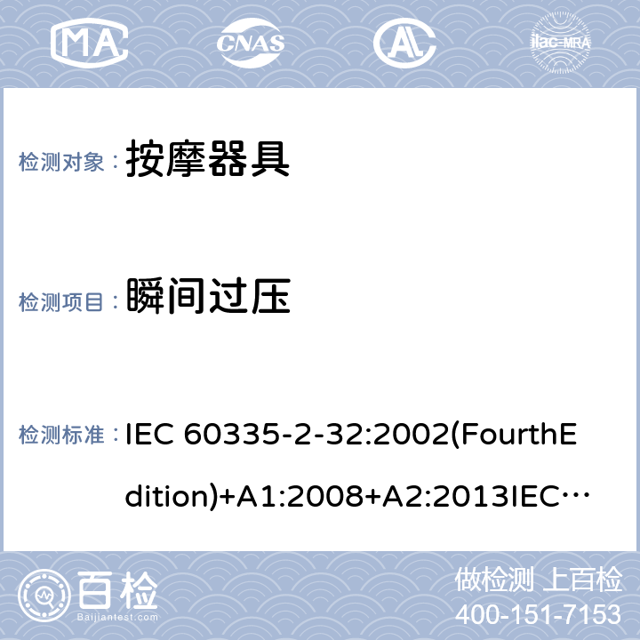 瞬间过压 家用和类似用途电器的安全 按摩器具的特殊要求 IEC 60335-2-32:2002(FourthEdition)+A1:2008+A2:2013IEC 60335-2-32:2019(FifthEdition) EN IEC 60335-2-32:2021 EN 60335-2-32:2003+A1:2008+A2:2015 AS/NZS 60335.2.32:2020 AS/NZS 60335.2.32:2014GB 4706.10-2008 14