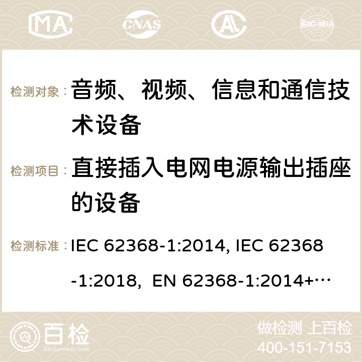 直接插入电网电源输出插座的设备 音频、视频、信息和通信技术设备第1部分：安全要求 IEC 62368-1:2014, IEC 62368-1:2018, EN 62368-1:2014+A11:2017, EN IEC 62368-1:2020/A11:2020, CSA/UL 62368-1:2014,AS/NZS 62368.1:2018,BS EN 62368-1:2014,CSA/UL 62368-1:2019,SASO-IEC-62368-1 4.7