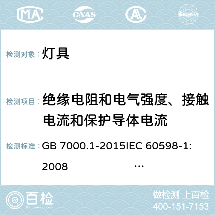 绝缘电阻和电气强度、接触电流和保护导体电流 灯具 第1部分: 一般要求与试验 GB 7000.1-2015
IEC 60598-1:2008 
AS/NZS 60598.1:2017
SANS 60598-1:2014 (Ed. 6.00)
IEC 60598-1:2014 
 EN 60598-1:2015/A1:2018 10