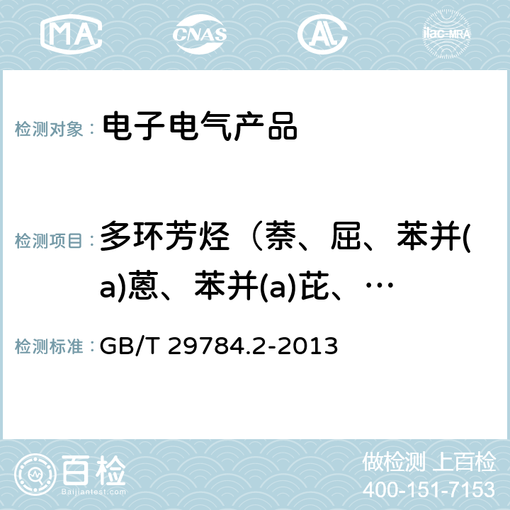 多环芳烃（萘、屈、苯并(a)蒽、苯并(a)芘、苯并(b)荧蒽、苯并(k)荧蒽、苯并(g, h, i)苝、二苯并(a, h)蒽、茚苯(1,2,3-cd)芘、苯并(e)芘、苯并(j)荧蒽、荧蒽、芴、菲、芘、苊、苊烯、蒽） 电子电气产品中多环芳烃的测定 第2部分：气相色谱-质谱法 GB/T 29784.2-2013