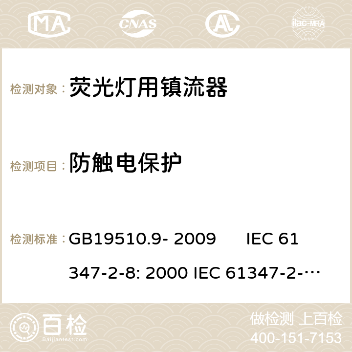 防触电保护 灯的控制装置 第2-8部分：荧光灯用镇流器的特殊要求 GB19510.9- 2009 IEC 61347-2-8: 2000 IEC 61347-2-8: 2000+A1:2006 EN 61347-2-8: 2001 EN 61347-2-8: 2001+A1:2006 AS/NZS 61347.2.8: 2003 cl.8