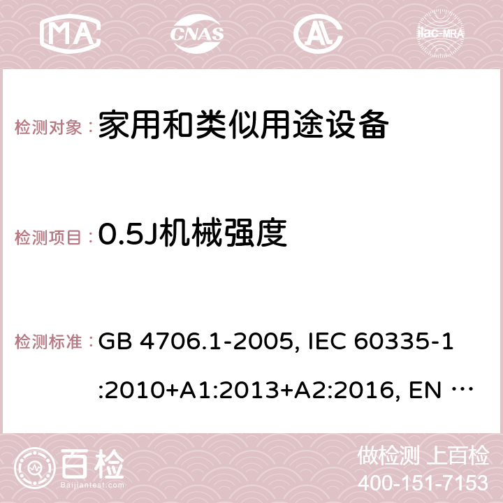 0.5J机械强度 家用和类似用途设备的安全 第一部分：通用要求 GB 4706.1-2005, IEC 60335-1:2010+A1:2013+A2:2016, EN 60335-1:2012+A11:2014+A13:2017+A1:2019+A14:2019+A2:2019, AS/NZS 60335-1:2011+A3:2015 21