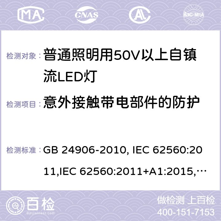 意外接触带电部件的防护 普通照明用50V以上自镇流LED灯安全要求 GB 24906-2010, IEC 62560:2011,IEC 62560:2011+A1:2015,EN 62560:2012, EN 62560:2012+A1:2015, EN 62560:2012+A11: 2019, AS/NZS 62560:2017, AS/NZS 62560:2017+A1: 2019