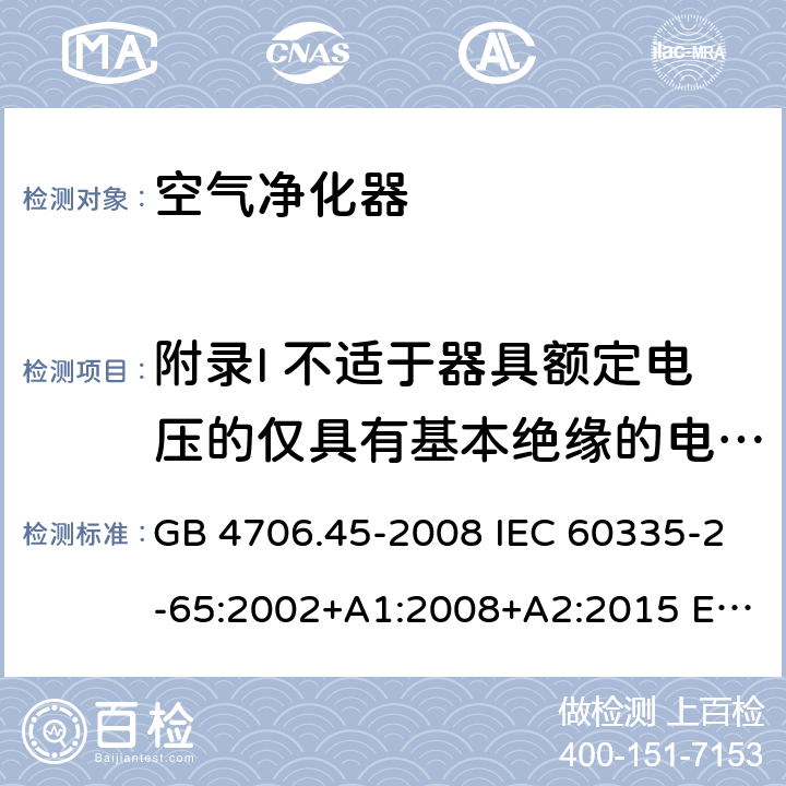 附录I 不适于器具额定电压的仅具有基本绝缘的电动机 家用和类似用途电器的安全 空气净化器的特殊要求 GB 4706.45-2008 IEC 60335-2-65:2002+A1:2008+A2:2015 EN 60335-2-65:2003+A1:2008+A11:2012 AS/NZS 60335.2.65 :2015