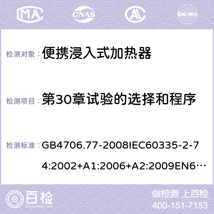 第30章試驗的選擇和程序 家用和類似用途電器的安全便攜浸入式加熱器的特殊要求 GB4706.77-2008
IEC60335-2-74:2002+A1:2006+A2:2009
EN60335-2-74:2003+A1:2006+A2:2009+A11:2018
AS/NZS60335.2.74:2005:A1:2007+A2:2010AS/NZS60335.2.74:2018 附錄O