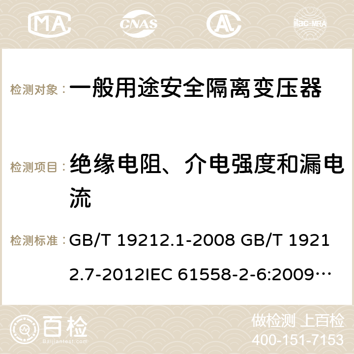 绝缘电阻、介电强度和漏电流 电源电压为1100V及以下的变压器、电抗器、电源装置和类似产品的安全 第7部分：安全隔离变压器和内装安全隔离变压器的电源装置的特殊要求和试验 GB/T 19212.1-2008 GB/T 19212.7-2012IEC 61558-2-6:2009EN 61558-2-6:2009AS/NZS 61558.2.6: 2009+A1:2012 18