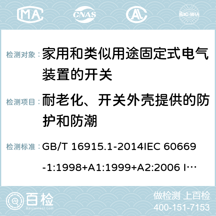 耐老化、开关外壳提供的防护和防潮 家用和类似用途固定式电气装置的开关 第1部分：通用要求 GB/T 16915.1-2014
IEC 60669-1:1998+A1:1999+A2:2006 
IEC 60669-1:2017 15