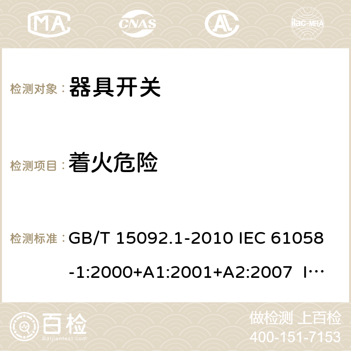 著火危險 器具開關 第1部分：通用要求 GB/T 15092.1-2010 IEC 61058-1:2000+A1:2001+A2:2007 IEC 61058-1:2008（Ed.3.2） IEC 61058-1:2016 IEC 61058-1-1:2016 IEC 61058-1-2:2016 EN 61058-1:2002+A2:2008 EN 61058-1-1:2016 EN 61058-1-2:2016 21