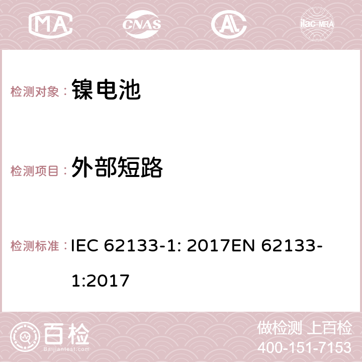 外部短路 含碱性或其他非酸性电解质的二次电池和电池组 - 便携式二次电池和电池组的安全要求 - 第1部分：镍系统 IEC 62133-1: 2017
EN 62133-1:2017 7.3.2