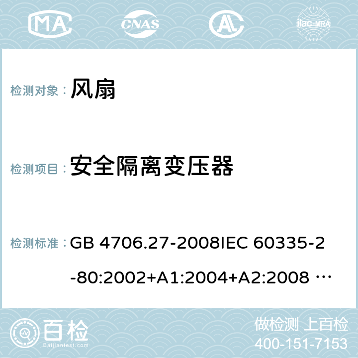 安全隔离变压器 家用和类似用途电器的安全 风扇的特殊要求 GB 4706.27-2008
IEC 60335-2-80:2002+A1:2004+A2:2008 
IEC 60335-2-80:2015 
EN 60335-2-80:2003+A1:2004+A2:2009
AS/NZS 60335.2.80:2004+A1:2009
AS/NZS 60335.2.80:2016
SANS 60335-2-80:2009 (Ed. 2.02) SANS 60335-2-80:2016 (Ed. 3.00) Annex G