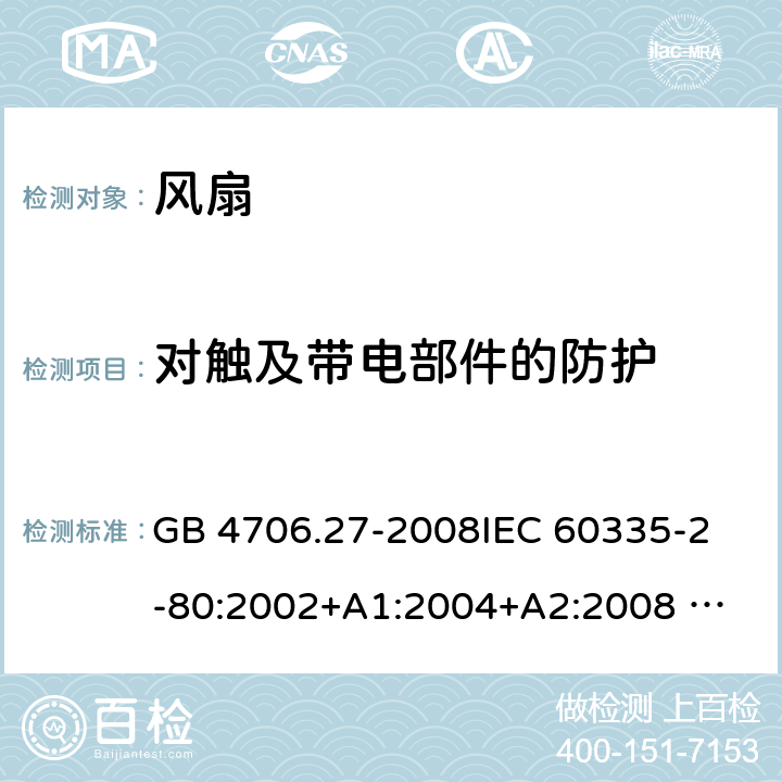 对触及带电部件的防护 家用和类似用途电器的安全 风扇的特殊要求 GB 4706.27-2008
IEC 60335-2-80:2002+A1:2004+A2:2008 
IEC 60335-2-80:2015 
EN 60335-2-80:2003+A1:2004+A2:2009
AS/NZS 60335.2.80:2004+A1:2009
AS/NZS 60335.2.80:2016
SANS 60335-2-80:2016 (Ed. 3.00) 8