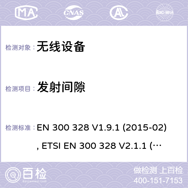 发射间隙 电磁兼容和射频频谱特性规范；宽带传输系统；工作在2.4GHz ISM频段采用宽带调制技术的数字传输设备；无线终端指令3.2条款下的欧盟协调标准基本要求 EN 300 328 V1.9.1 (2015-02), ETSI EN 300 328 V2.1.1 (2016-11), ETSI EN 300 328 V2.2.0 (2017-11), ETSI EN 300 328 V2.2.2 (2019-07) CL 4.3.2.4