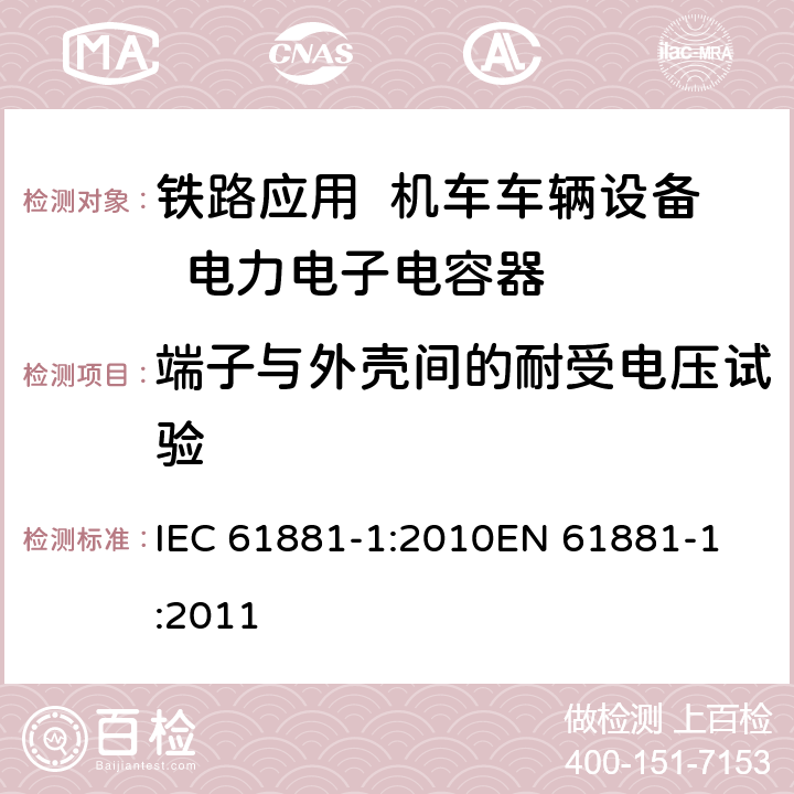 端子与外壳间的耐受电压试验 铁路应用-机车车辆设备-电力电子电容器-第1部分：纸/塑料膜电容器 IEC 61881-1:2010
EN 61881-1:2011 5.6.2