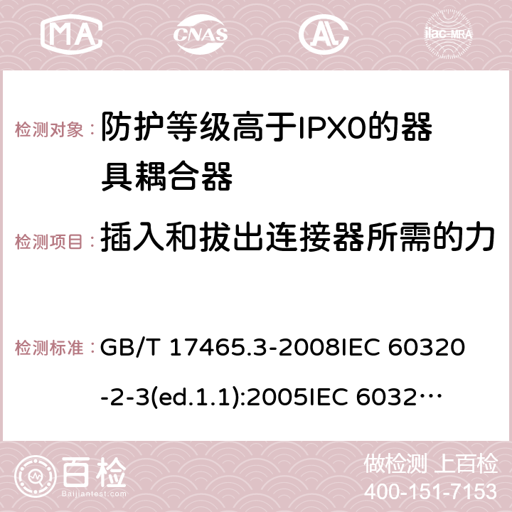 插入和拔出连接器所需的力 家用和类似用途的器具耦合器第2部分:防护等级高于IPX0的器具耦合器 GB/T 17465.3-2008
IEC 60320-2-3(ed.1.1):2005
IEC 60320-2-3:1998+A1:2004
IEC 60320-2-3:2018
EN 60320-2-3:1998+A1:2005 16