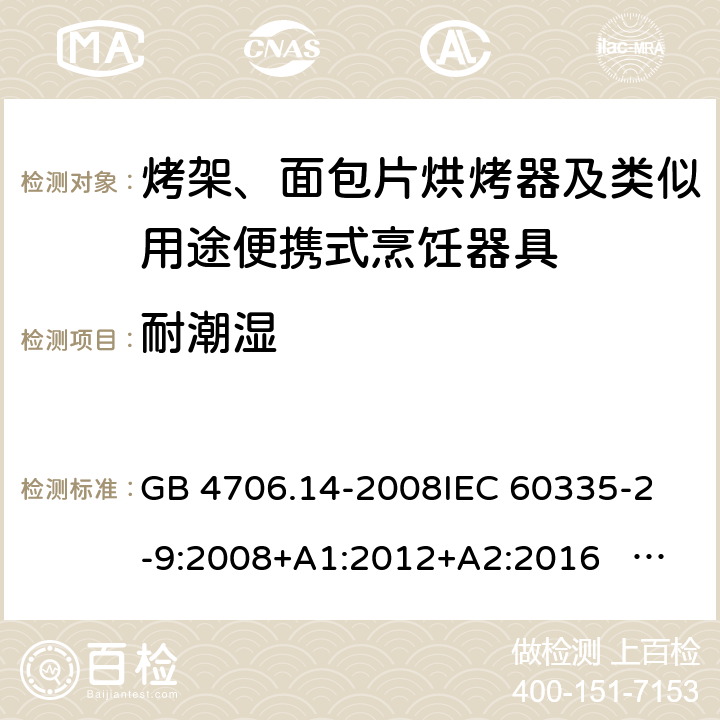 耐潮湿 家用和类似用途电器的安全 面包片烘烤器、烤架、电烤炉及类似用途器具的特殊要求 GB 4706.14-2008
IEC 60335-2-9:2008+A1:2012+A2:2016 IEC 60335-2-9:2019
EN 60335-2-9:2003+A1:2004+A2:2006+A12:2007+A13:2010+AC:2011+AC:2012
AS/NZS 60335.2.9:2014+A1:2015+A2：2016+A3:2017 15