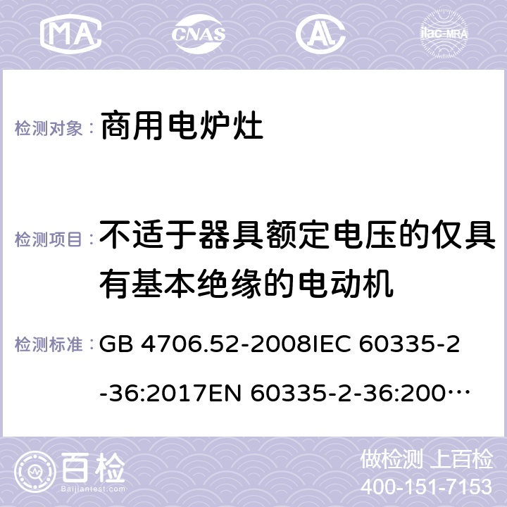 不适于器具额定电压的仅具有基本绝缘的电动机 家用和类似用途电器的安全 商用电炉灶、烤箱、灶和灶单元的特殊要求 GB 4706.52-2008
IEC 60335-2-36:2017
EN 60335-2-36:2002+A1:2004+A11:2012 附录L