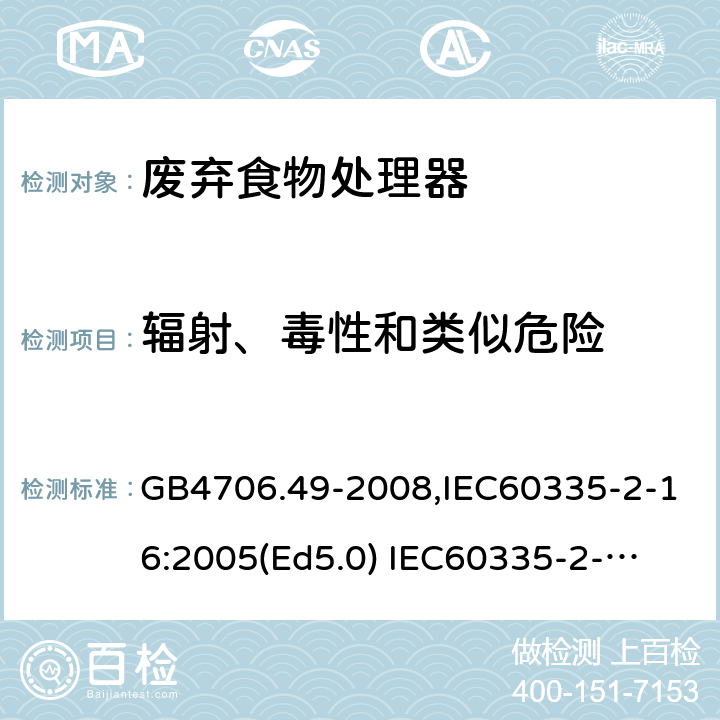 辐射、毒性和类似危险 家用和类似用途电器的安全　废弃食物处理器的特殊要求 GB4706.49-2008,IEC60335-2-16:2005(Ed5.0) 
IEC60335-2-16:2002+A1:2008+A2:2011,EN60335-2-16:2003+A11:2018 32