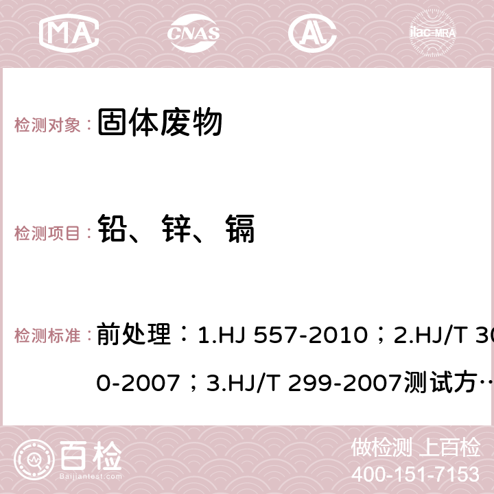 铅、锌、镉 前处理：1.固体废物 浸出毒性浸出方法 水平振荡法
2.固体废物 浸出毒性浸出方法 醋酸缓冲溶液法
3.固体废物 浸出毒性浸出方法 硫酸硝酸法
测试方法：固体废物 铅、锌和镉的测定 火焰原子吸收分光光度法 前处理：1.HJ 557-2010；2.HJ/T 300-2007；3.HJ/T 299-2007
测试方法：HJ 786-2016