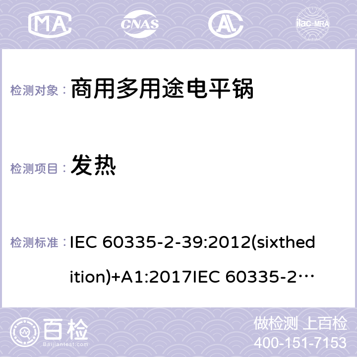 发热 家用和类似用途电器的安全 商用多用途电平锅的特殊要求 IEC 60335-2-39:2012(sixthedition)+A1:2017
IEC 60335-2-39:2002(fifthedition)+A1:2004+A2:2008
EN 60335-2-39:2003+A1:2004+A2:2008
GB 4706.40-2008 11