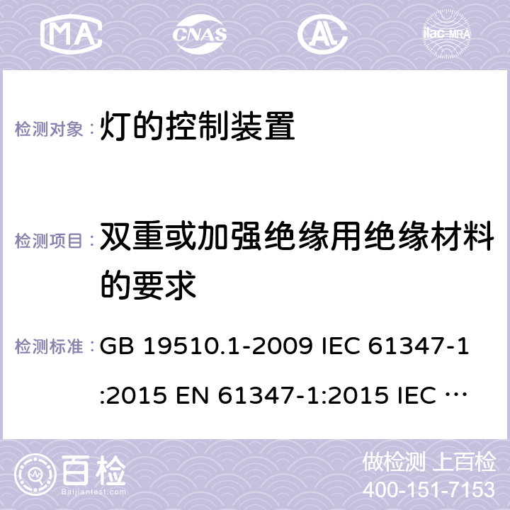 双重或加强绝缘用绝缘材料的要求 灯的控制装置 第1部分：一般要求和安全要求 GB 19510.1-2009 IEC 61347-1:2015 EN 61347-1:2015 IEC 61347-1:2015+A1:2017 EN IEC 61347-1:2015+A1:2021 AS/NZS 61347.1:2016 AS/NZS 61347.1:2016+A1:2018 附录N