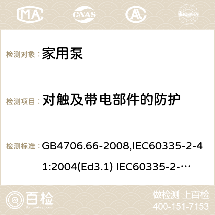 对触及带电部件的防护 家用和类似用途电器的安全　泵的特殊要求 GB4706.66-2008,IEC60335-2-41:2004(Ed3.1) 
IEC60335-2-41:2012,EN60335-2-41:2003+A2:2010 8