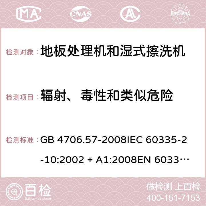 辐射、毒性和类似危险 家用和类似用途电器的安全 地板处理机和湿式擦洗机的特殊要求 GB 4706.57-2008
IEC 60335-2-10:2002 + A1:2008
EN 60335-2-10:2003+A1:2008 32