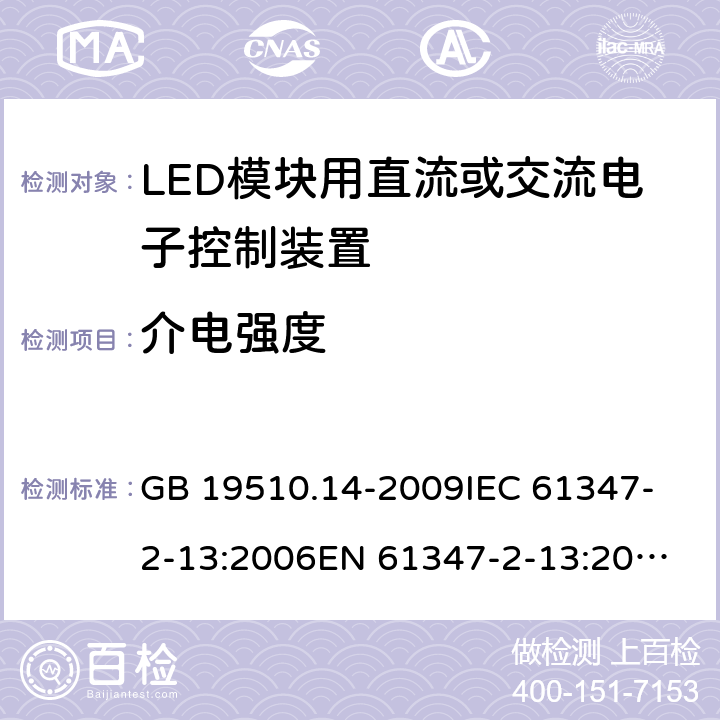 介电强度 灯的控制装置 第14部分：LED模块用直流或交流电子控制装置的特殊要求 GB 19510.14-2009
IEC 61347-2-13:2006
EN 61347-2-13:2006
IEC 61347-2-13:2014+A1:2016
EN 61347-2-13:2014+A1：2017
AS/NZS 61347.2.13:2013 12