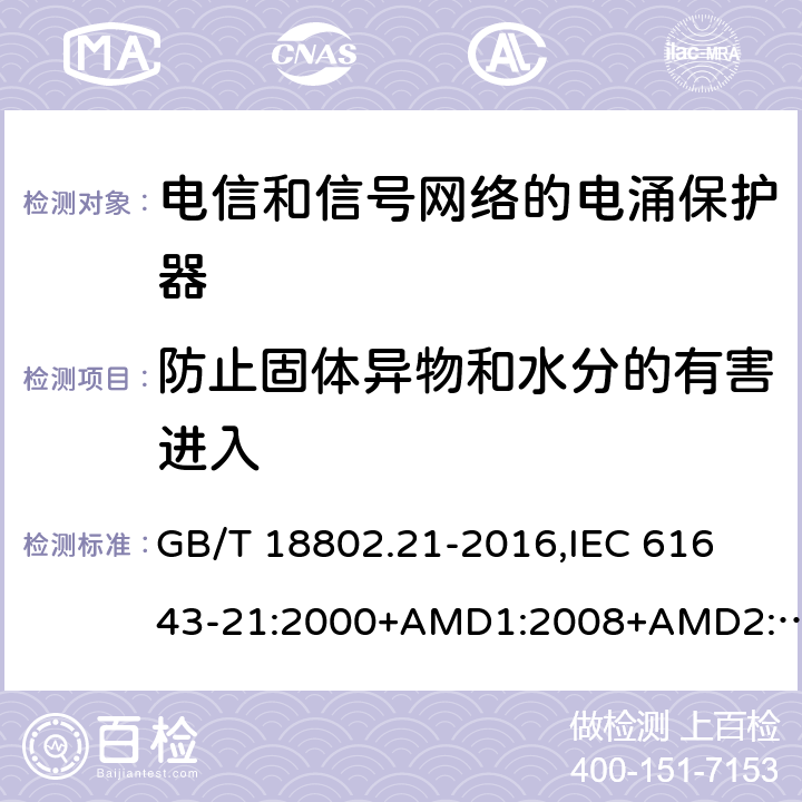 防止固体异物和水分的有害进入 低压电涌保护器 第21部分：电信和信号网络的电涌保护器(SPD) 性能要求和试验方法 GB/T 18802.21-2016,
IEC 61643-21:2000+AMD1:2008+AMD2:2012,
EN 61643-21:2001/A2:2013 6.3.3