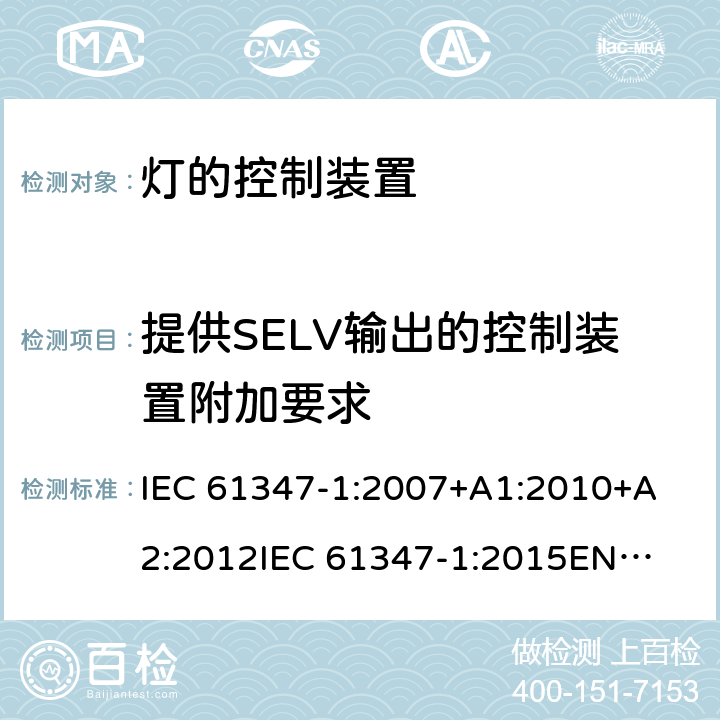 提供SELV输出的控制装置附加要求 灯的控制装置第1部分一般要求和安全要求 
IEC 61347-1:2007+A1:2010+A2:2012
IEC 61347-1:2015
EN 61347-1:2008+A1:2011 +A2:2013
EN 61347-1:2015 附录 L