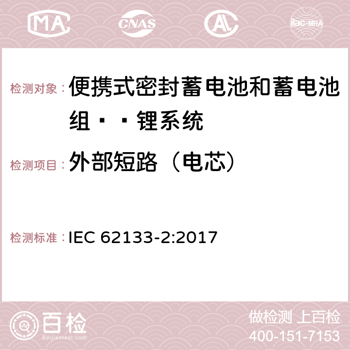 外部短路（电芯） 含碱性或其他非酸性电解液的蓄电池和蓄电池组：便携式密封蓄电池和蓄电池组的安全性要求——第二部分 锂系统 
IEC 62133-2:2017 7.3.1