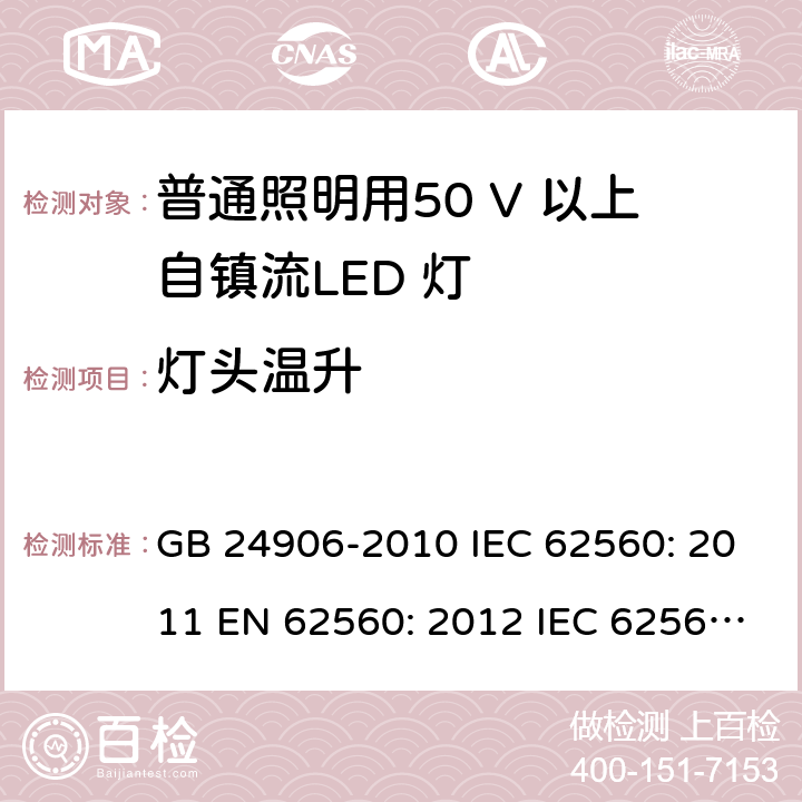 灯头温升 普通照明用50V以上自镇流LED灯的安全要求 GB 24906-2010 IEC 62560: 2011 EN 62560: 2012 IEC 62560: 2011+A1: 2015 EN 62560: 2012 + A1: 2015 EN 62560: 2012 + A11: 2019 AS/NZS 62560:2017 + A1:2019 cl.10