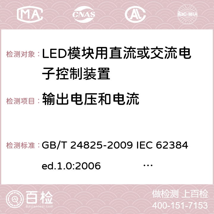 输出电压和电流 LED模块用直流或交流电子控制装置 性能要求 GB/T 24825-2009 
IEC 62384 ed.1.0:2006 
IEC 62384 ed1.1：2011 
EN 62384:2006+A1:2009 7