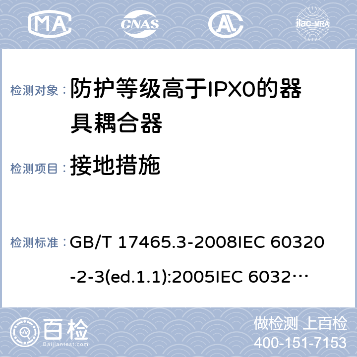 接地措施 家用和类似用途的器具耦合器第2部分:防护等级高于IPX0的器具耦合器 GB/T 17465.3-2008
IEC 60320-2-3(ed.1.1):2005
IEC 60320-2-3:1998+A1:2004
IEC 60320-2-3:2018
EN 60320-2-3:1998+A1:2005 11