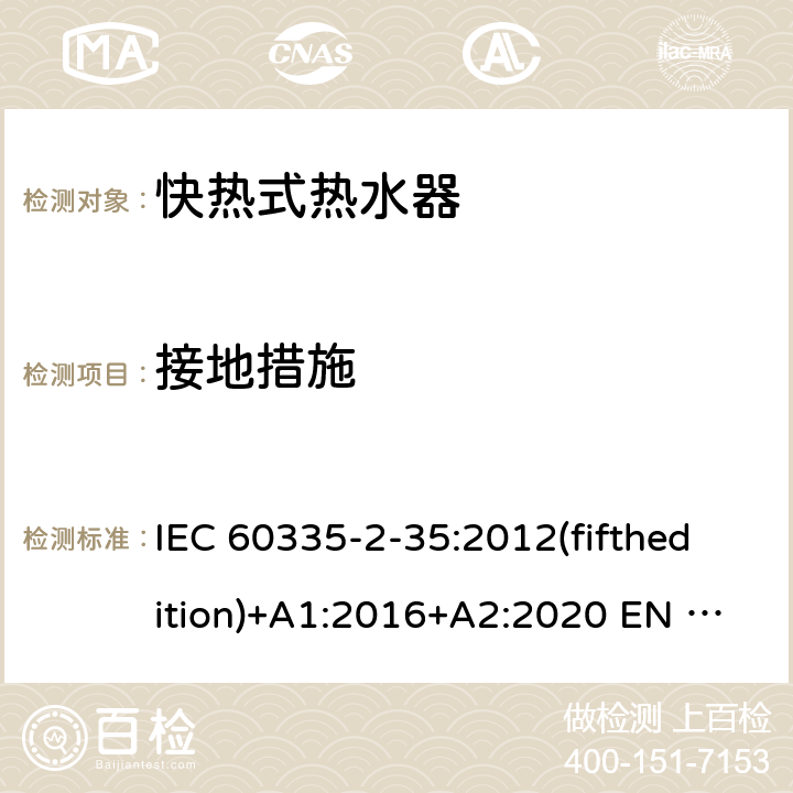 接地措施 家用和类似用途电器的安全快热式热水器的特殊要求 IEC 60335-2-35:2012(fifthedition)+A1:2016+A2:2020 EN 60335-2-35:2016+A1:2019 AS/NZS 60335.2.35:2013+A1:2017+A2:2021 GB 4706.11-2008 27