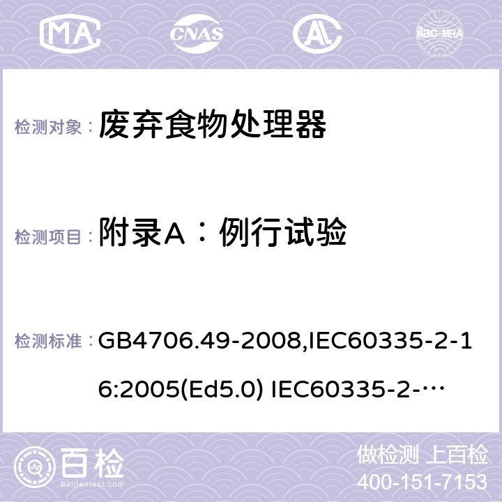 附录A：例行试验 家用和类似用途电器的安全　废弃食物处理器的特殊要求 GB4706.49-2008,IEC60335-2-16:2005(Ed5.0) 
IEC60335-2-16:2002+A1:2008+A2:2011,EN60335-2-16:2003+A11:2018 附录A