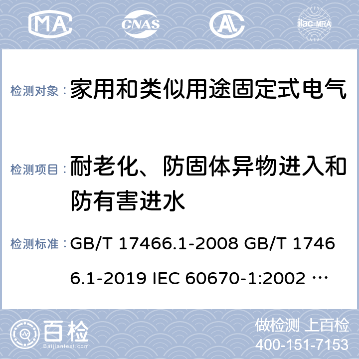 耐老化、防固体异物进入和防有害进水 家用和类似用途固定式电气装置电器附件安装盒和外壳 第1部分：通用要求 GB/T 17466.1-2008 GB/T 17466.1-2019 IEC 60670-1:2002 IEC 60670-1:2002+A1:2011 IEC 60670-1:2015 13