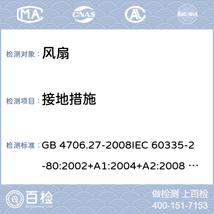 接地措施 家用和类似用途电器的安全 风扇的特殊要求 GB 4706.27-2008
IEC 60335-2-80:2002+A1:2004+A2:2008 
IEC 60335-2-80:2015 
EN 60335-2-80:2003+A1:2004+A2:2009
AS/NZS 60335.2.80:2004+A1:2009
AS/NZS 60335.2.80:2016
SANS 60335-2-80:2016 (Ed. 3.00) 27