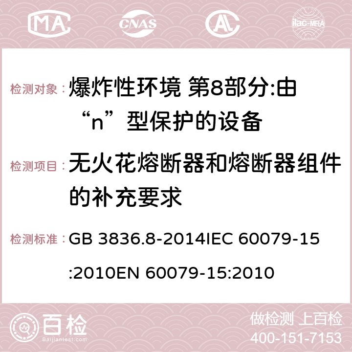 无火花熔断器和熔断器组件的补充要求 爆炸性环境 第8部分:由“n”型保护的设备 GB 3836.8-2014
IEC 60079-15:2010
EN 60079-15:2010 9