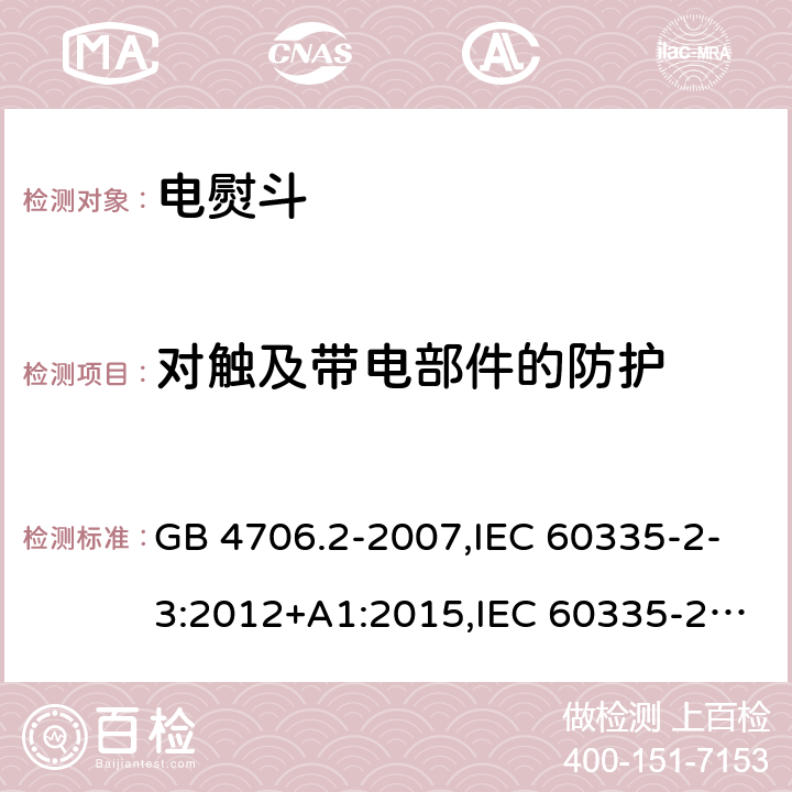 对触及带电部件的防护 家用和类似用途电器的安全 第2部分：电熨斗的特殊要求 GB 4706.2-2007,IEC 60335-2-3:2012+A1:2015,IEC 60335-2-3:2002+A1:2004+A2:2008,EN 60335-2-3:2002+A1:2005+A2:2008+A11:2010,EN 60335-2-3: 2016,AS/NZS 60335.2.3:2012