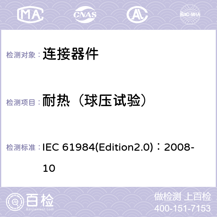 耐热（球压试验） IEC 61984(Edition2.0)：2008-10 连接器安全要求和测试 IEC 61984(Edition2.0)：2008-10 附录A