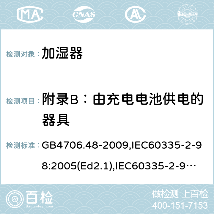 附录B：由充电电池供电的器具 家用和类似用途电器的安全 加湿器的特殊要求 GB4706.48-2009,IEC60335-2-98:2005(Ed2.1),IEC60335-2-98:2002+A1:2004+A2:2008,EN60335-2-98:2003+A11:2019 附录B