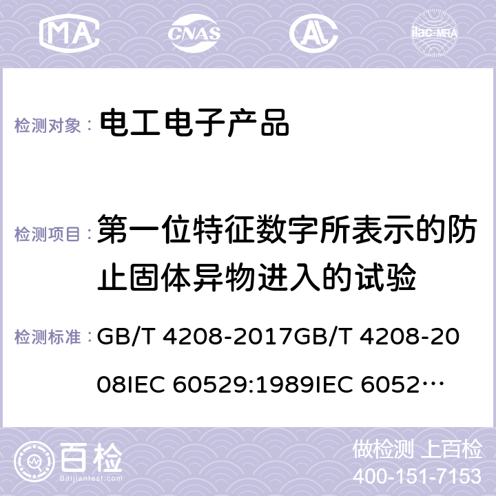 第一位特征数字所表示的防止固体异物进入的试验 外壳防护等级（IP代码） GB/T 4208-2017
GB/T 4208-2008
IEC 60529:1989
IEC 60529:1989/AMD1:1999
IEC 60529:1989/AMD2:2013 EN 60529:1991EN 60529:1991/AMD1:2000EN 60529:1991/AMD2:2013 IEC 60529:2013 13