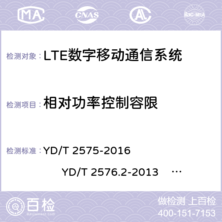 相对功率控制容限 TD-LTE 数字蜂窝移动通信网终端设备技术要求(第一阶段) TD-LTE 数字蜂窝移动通信网终端设备测试方法(第一阶段)第 2 部分:无线射频性能测试 LTE FDD 数字蜂窝移动通信网终端设备技术要求(第一阶段） LTE FDD 数字蜂窝移动通信网终端设备测试方法(第一阶段)第 2 部分:无线射频性能测试 YD/T 2575-2016 YD/T 2576.2-2013 YD/T 2577-2013 YD/T 2578.2-2013 5.3.4.2 6.3.5.2