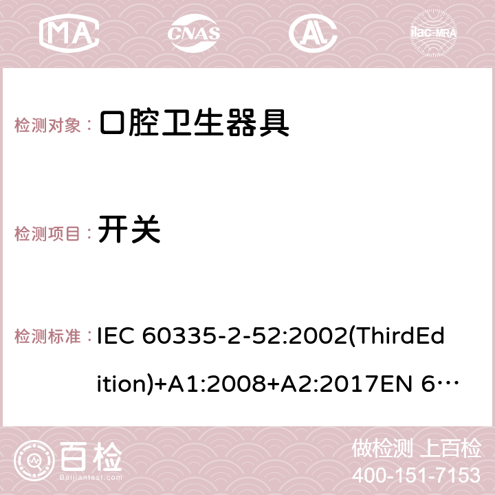 开关 家用和类似用途电器的安全 口腔卫生器具的特殊要求 IEC 60335-2-52:2002(ThirdEdition)+A1:2008+A2:2017EN 60335-2-52:2003+A1:2008+A11:2010+A12:2019 AS/NZS 60335.2.52:2018GB 4706.59-2008 附录H