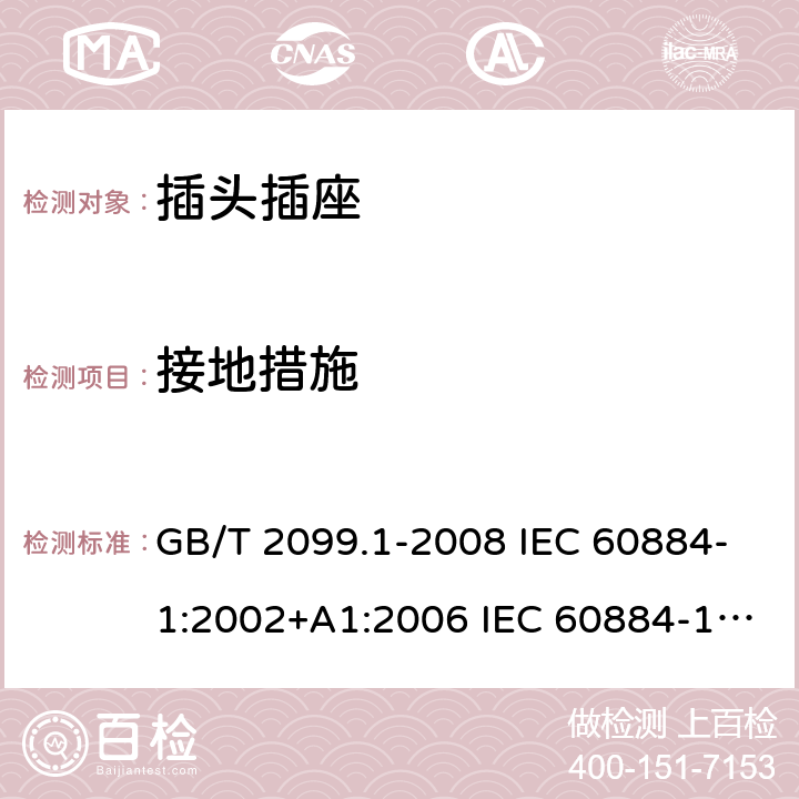 接地措施 家用和类似用途插头插座 第1部分：通用要求 GB/T 2099.1-2008 IEC 60884-1:2002+A1:2006 IEC 60884-1:2002+A1:2006+A2:2013 11