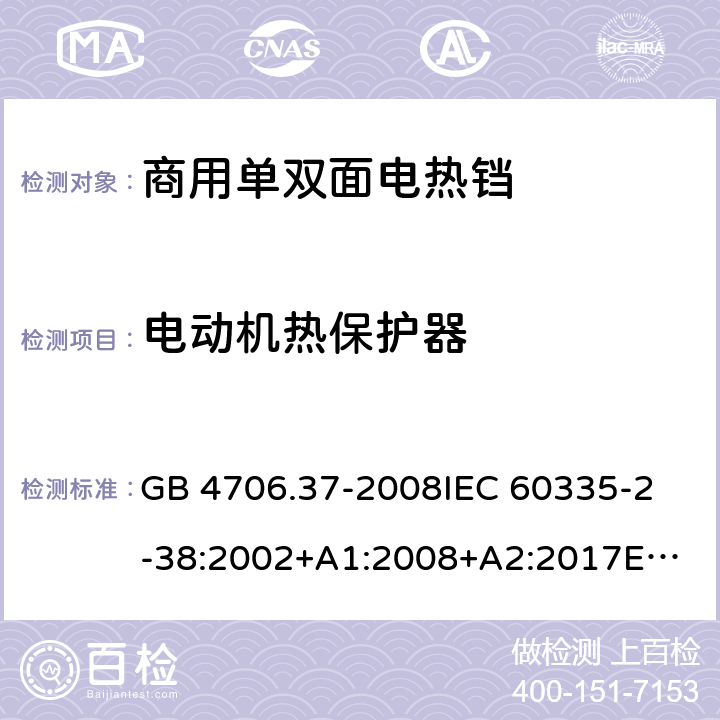 电动机热保护器 家用和类似用途电器的安全 商用单双面电热铛的特殊要求 GB 4706.37-2008
IEC 60335-2-38:2002+A1:2008+A2:2017
EN 60335-2-38:2003+A1:2008
SANS 60335-2-38 Ed. 4.01 (2009) 附录D