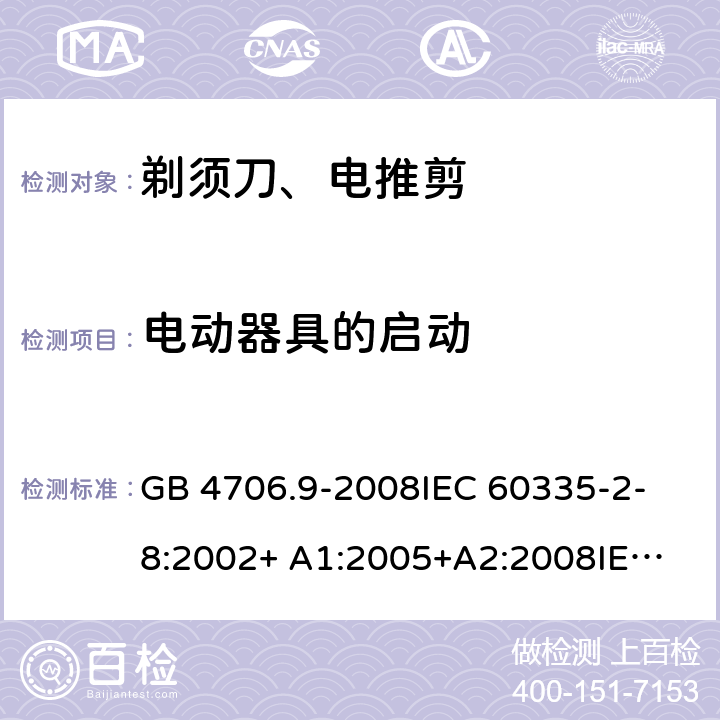 电动器具的启动 家用和类似用途电器的安全 剃须刀、电推剪及类似器具的特殊要求 GB 4706.9-2008
IEC 60335-2-8:2002+ A1:2005+A2:2008
IEC 60335-2-8:2012+A1:2015+A2:2018
EN 60335-2-8:2003+A1:2005+A2:2008
EN 60335-2-8:2015+A1:2016 9