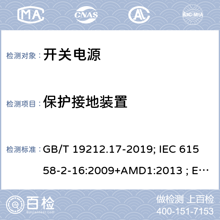 保护接地装置 电源电压为1100V及以下的变压器、电抗器,电源装置和类似产品的安全 第17部分:开关型电源装置和开关型电源装置用变压器的特殊要求和试验 GB/T 19212.17-2019; IEC 61558-2-16:2009+AMD1:2013 ; EN 61558-2-16:2009+A1:2013；BS EN 61558-2-16:2009+A1:2013;AS/NZS 61558.2.16:2010+A1+A2+A3; 24