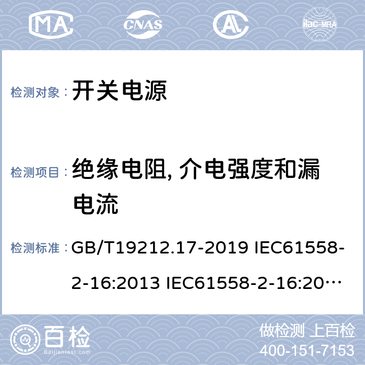 绝缘电阻, 介电强度和漏电流 电源电压为1100V及以下的变压器、电抗器、电源装置和类似产品的安全 第17部分：开关型电源装置和开关型电源装置用变压器的特殊要求和试验 GB/T19212.17-2019 IEC61558-2-16:2013 IEC61558-2-16:2009+A1:2013 EN 61558-2-16:2009+A1:2013 AS/NZS 61558.2.16:2010+A1:2010+A2:2012+A3:2014 BS EN 61558-2-16:2009+A1:2013 18