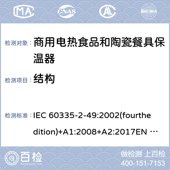 结构 IEC 60335-2-49 家用和类似用途电器的安全 商用电热食品和陶瓷餐具保温器的特殊要求 :2002(fourthedition)+A1:2008+A2:2017EN 60335-2-49:2003+A1:2008+A11:2012+A2:2019 GB 4706.51-2008 22